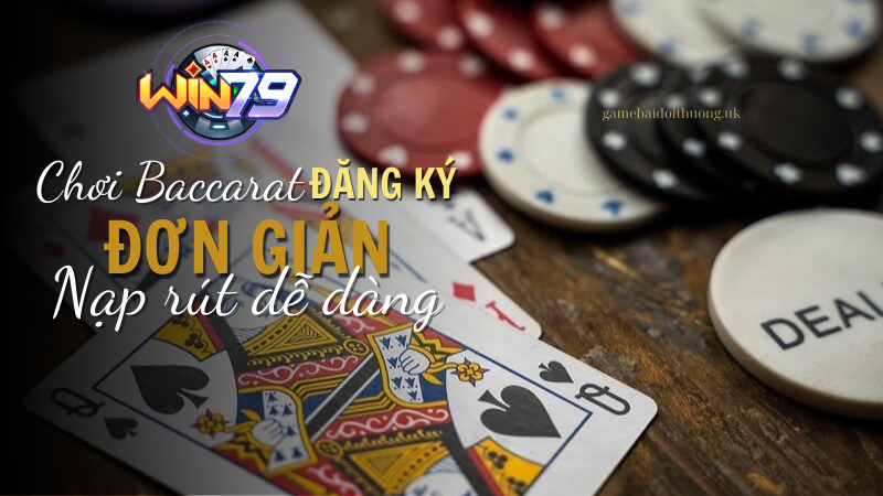 Đăng ký đơn giản, nạp rút dễ dạng khi chơi game bài Baccarat tại Win79