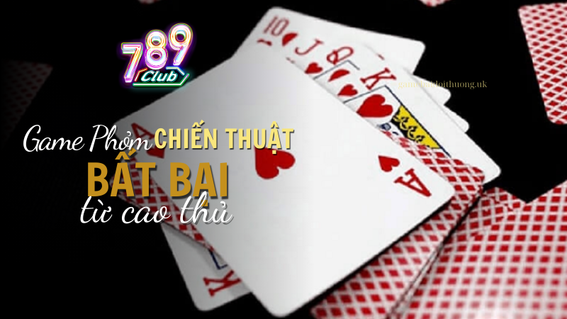 Bật mí chiến thuật chơi game bài Phỏm tại 789 Club từ cao thủ bất bại