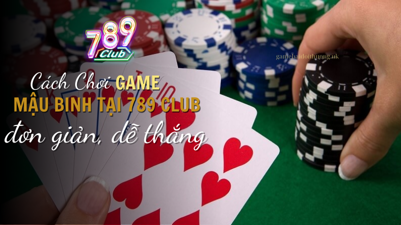 Cách Chơi Mậu Binh tại 789 Club đơn giản, dễ thắng